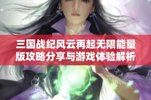 三国战纪风云再起无限能量版攻略分享与游戏体验解析