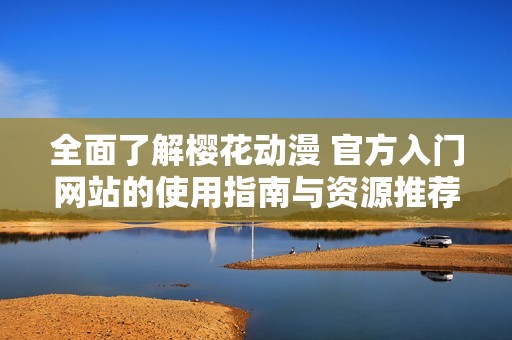 全面了解樱花动漫 官方入门网站的使用指南与资源推荐