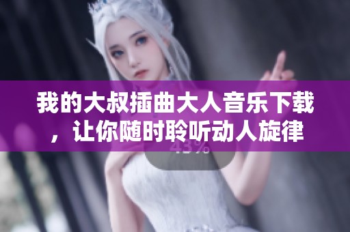 我的大叔插曲大人音乐下载，让你随时聆听动人旋律