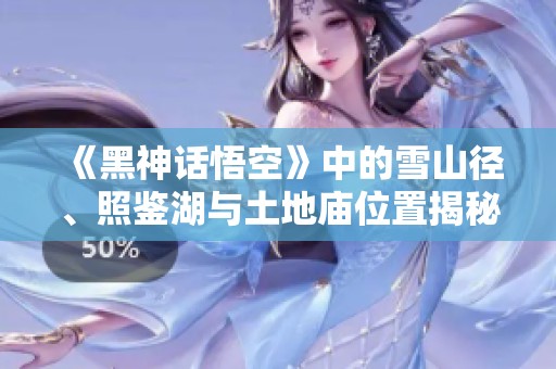 《黑神话悟空》中的雪山径、照鉴湖与土地庙位置揭秘