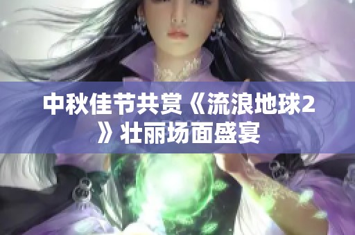 中秋佳节共赏《流浪地球2》壮丽场面盛宴