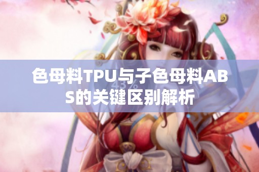 色母料TPU与子色母料ABS的关键区别解析