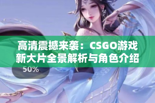 高清震撼来袭：CSGO游戏新大片全景解析与角色介绍