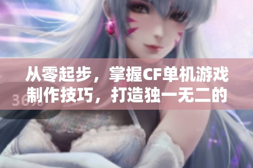 从零起步，掌握CF单机游戏制作技巧，打造独一无二的战场体验