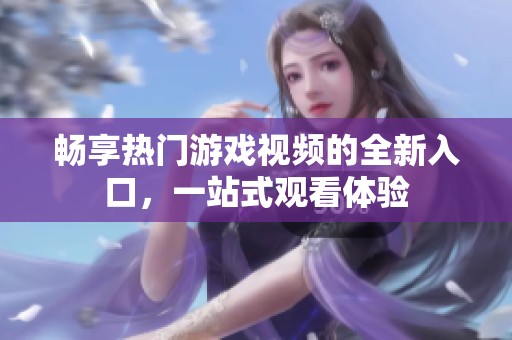 畅享热门游戏视频的全新入口，一站式观看体验