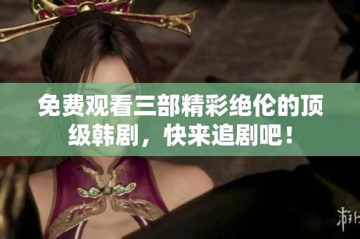 免费观看三部精彩绝伦的顶级韩剧，快来追剧吧！