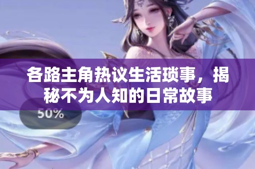 各路主角热议生活琐事，揭秘不为人知的日常故事