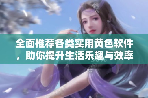 全面推荐各类实用黄色软件，助你提升生活乐趣与效率