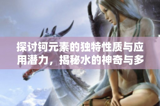 探讨钶元素的独特性质与应用潜力，揭秘水的神奇与多样性