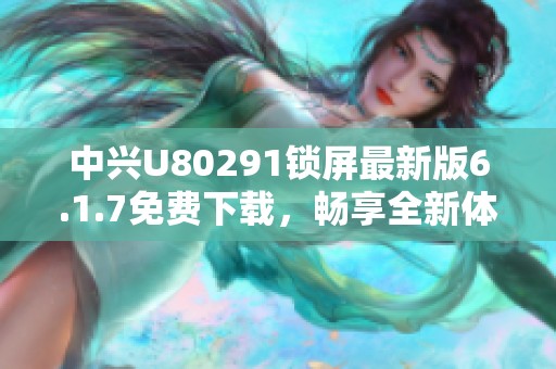 中兴U80291锁屏最新版6.1.7免费下载，畅享全新体验