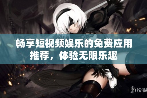 畅享短视频娱乐的免费应用推荐，体验无限乐趣