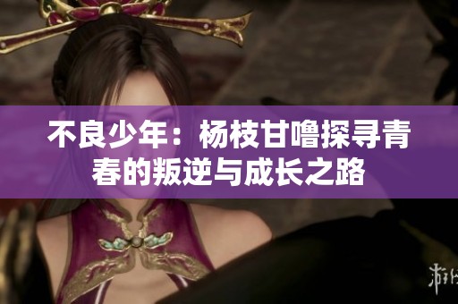 不良少年：杨枝甘噜探寻青春的叛逆与成长之路