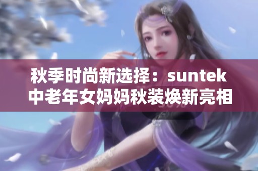 秋季时尚新选择：suntek中老年女妈妈秋装焕新亮相