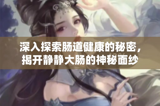 深入探索肠道健康的秘密，揭开静静大肠的神秘面纱