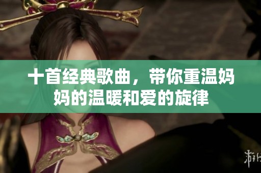 十首经典歌曲，带你重温妈妈的温暖和爱的旋律