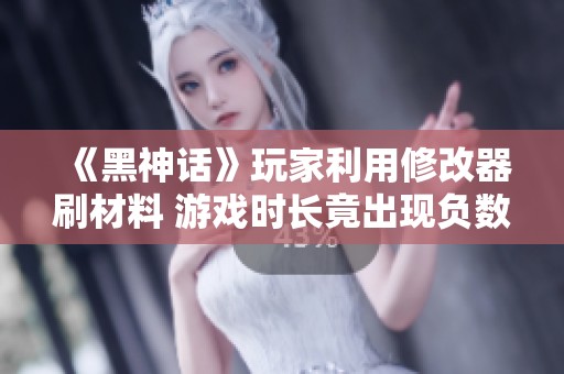 《黑神话》玩家利用修改器刷材料 游戏时长竟出现负数现象