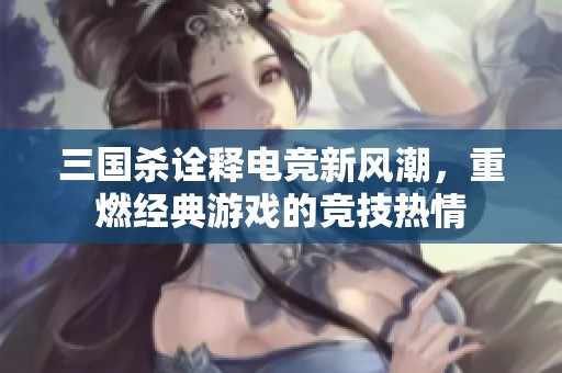 三国杀诠释电竞新风潮，重燃经典游戏的竞技热情