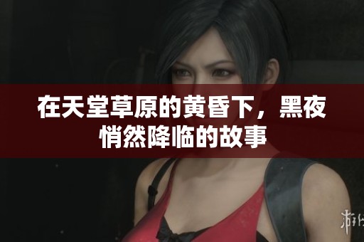 在天堂草原的黄昏下，黑夜悄然降临的故事