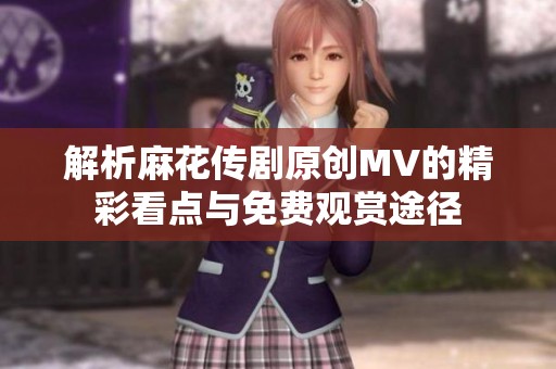 解析麻花传剧原创MV的精彩看点与免费观赏途径