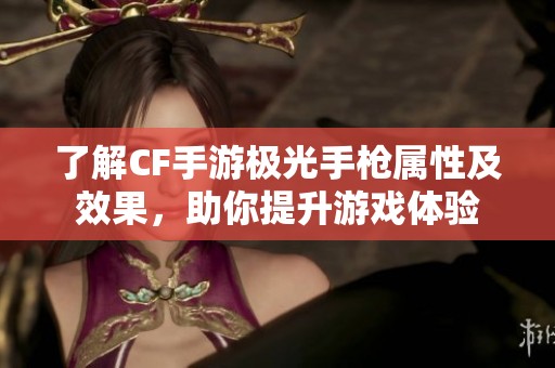 了解CF手游极光手枪属性及效果，助你提升游戏体验