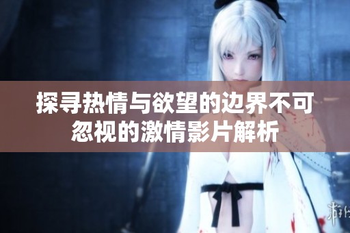 探寻热情与欲望的边界不可忽视的激情影片解析