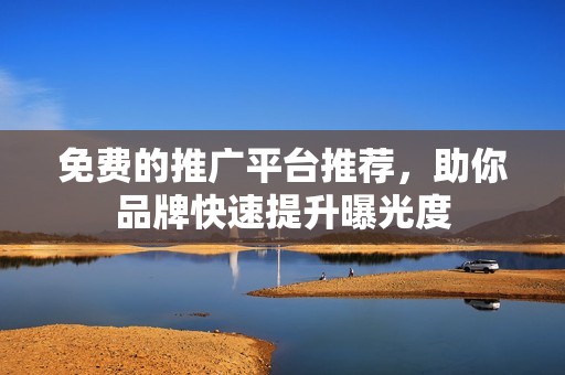 免费的推广平台推荐，助你品牌快速提升曝光度