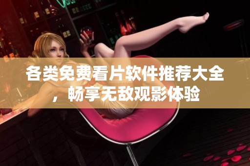 各类免费看片软件推荐大全，畅享无敌观影体验