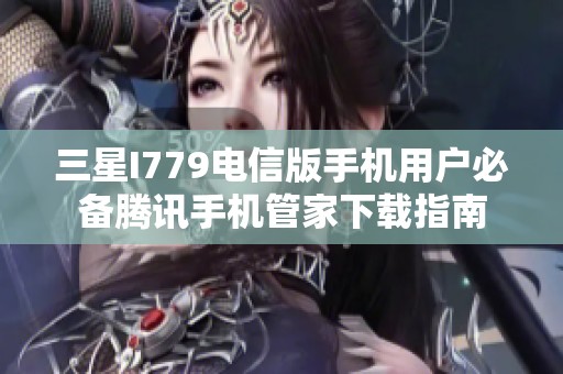 三星I779电信版手机用户必备腾讯手机管家下载指南