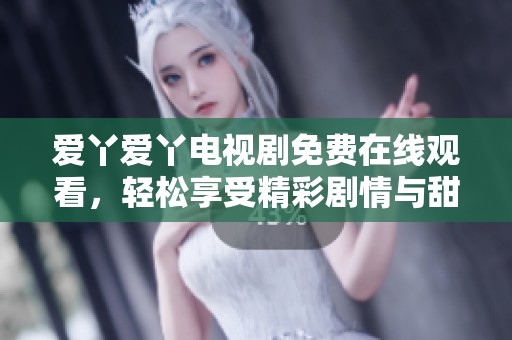 爱丫爱丫电视剧免费在线观看，轻松享受精彩剧情与甜蜜爱情