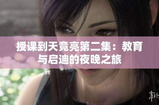 授课到天竟亮第二集：教育与启迪的夜晚之旅