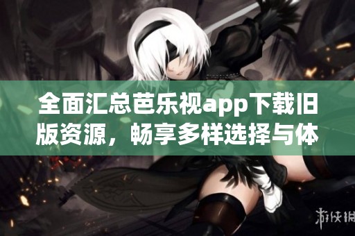 全面汇总芭乐视app下载旧版资源，畅享多样选择与体验
