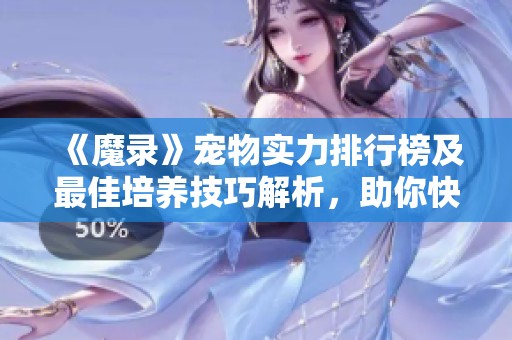 《魔录》宠物实力排行榜及最佳培养技巧解析，助你快速提升战力！