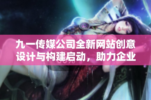 九一传媒公司全新网站创意设计与构建启动，助力企业形象提升