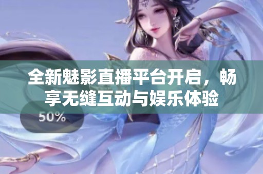 全新魅影直播平台开启，畅享无缝互动与娱乐体验