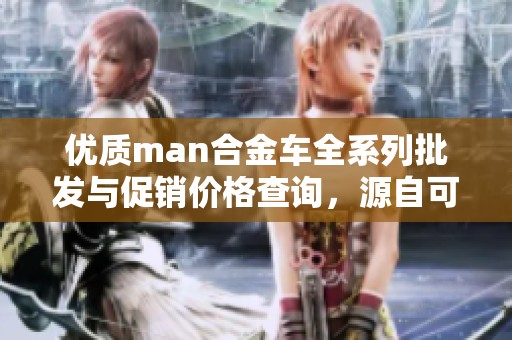 优质man合金车全系列批发与促销价格查询，源自可靠产地