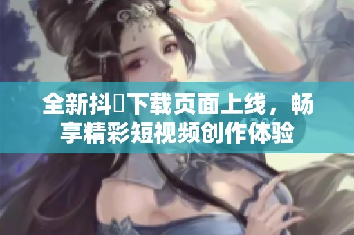 全新抖抈下载页面上线，畅享精彩短视频创作体验