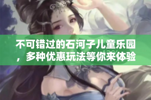 不可错过的石河子儿童乐园，多种优惠玩法等你来体验仅需9.9元！