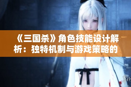 《三国杀》角色技能设计解析：独特机制与游戏策略的结合