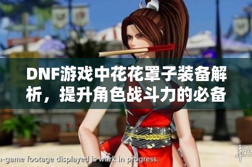 DNF游戏中花花罩子装备解析，提升角色战斗力的必备之选