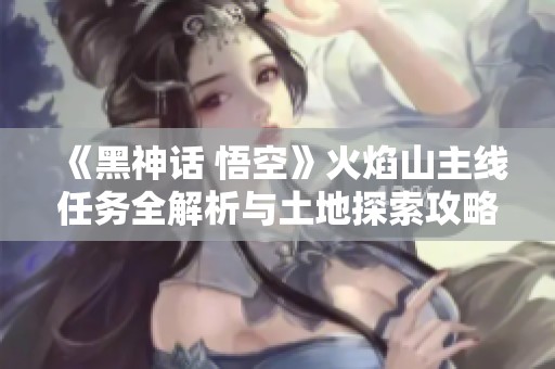 《黑神话 悟空》火焰山主线任务全解析与土地探索攻略