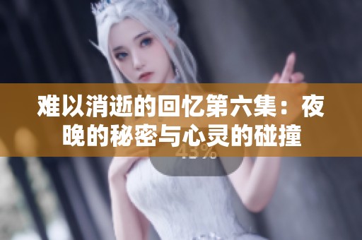 难以消逝的回忆第六集：夜晚的秘密与心灵的碰撞