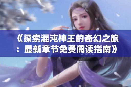 《探索混沌神王的奇幻之旅：最新章节免费阅读指南》