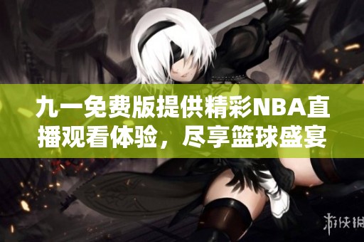 九一免费版提供精彩NBA直播观看体验，尽享篮球盛宴