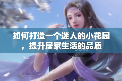 如何打造一个迷人的小花园，提升居家生活的品质