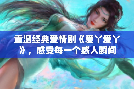 重温经典爱情剧《爱丫爱丫》，感受每一个感人瞬间