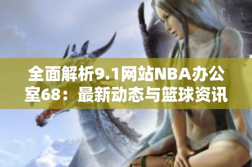 全面解析9.1网站NBA办公室68：最新动态与篮球资讯