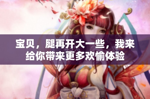 宝贝，腿再开大一些，我来给你带来更多欢愉体验