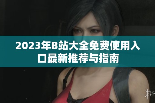 2023年B站大全免费使用入口最新推荐与指南