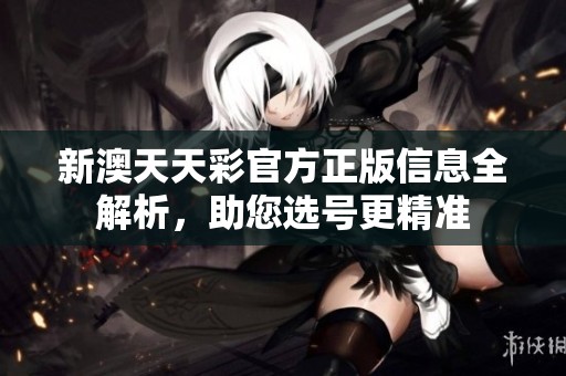 新澳天天彩官方正版信息全解析，助您选号更精准