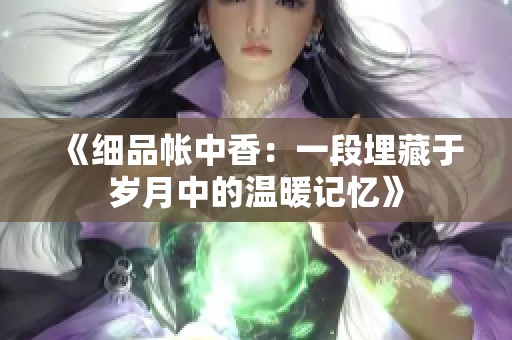 《细品帐中香：一段埋藏于岁月中的温暖记忆》